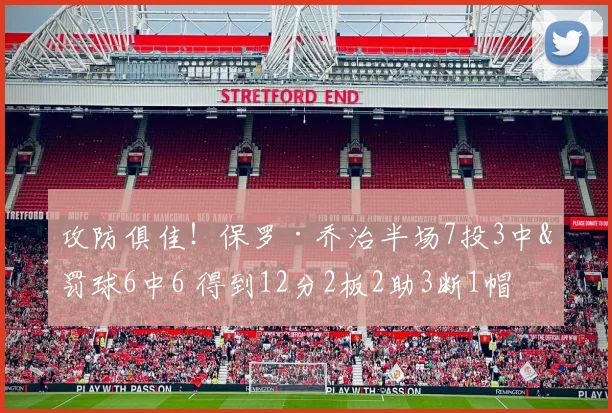 攻防俱佳！保罗·乔治半场7投3中&罚球6中6 得到12分2板2助3断1帽