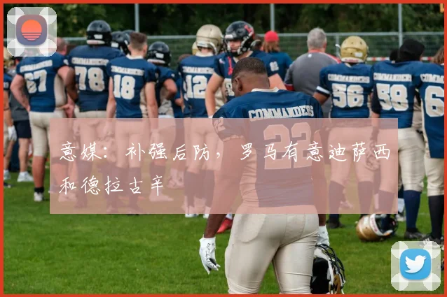意媒：补强后防，罗马有意迪萨西和德拉古辛