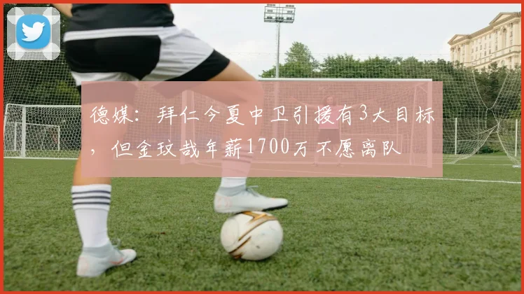 德媒：拜仁今夏中卫引援有3大目标，但金玟哉年薪1700万不愿离队