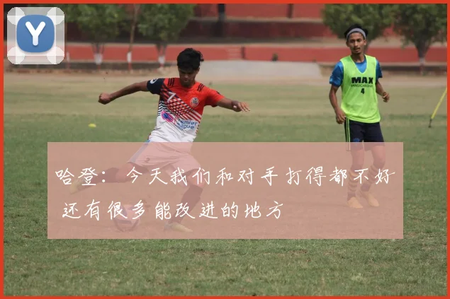 哈登：今天我们和对手打得都不好 还有很多能改进的地方