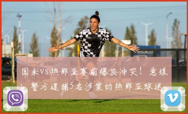 国米vs热那亚赛前爆发冲突！意媒：警方逮捕5名涉案的热那亚球迷