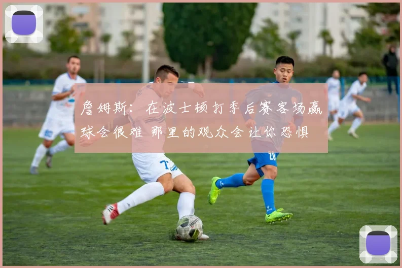 詹姆斯：在波士顿打季后赛客场赢球会很难 那里的观众会让你恐惧