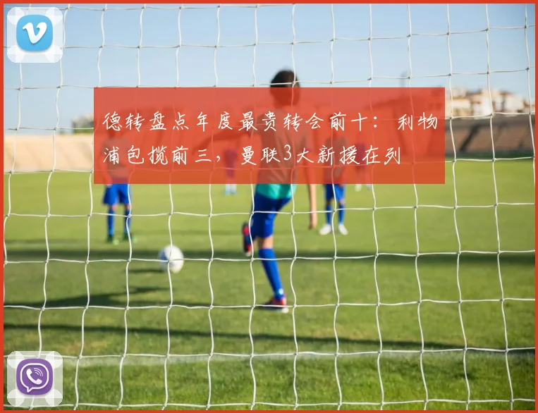 德转盘点年度最贵转会前十：利物浦包揽前三，曼联3大新援在列