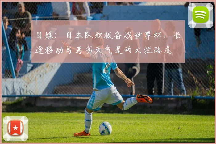 日媒：日本队积极备战世界杯，长途移动与恶劣天气是两大拦路虎