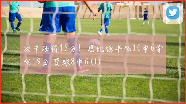 次节独得15分！恩比德半场10中6拿到19分 罚球8中6(1)