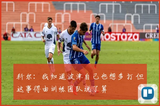 科尔：我知道波津自己也想多打 但这事得由训练团队说了算