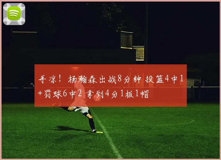 手凉！杨瀚森出战8分钟 投篮4中1+罚球6中2 拿到4分1板1帽
