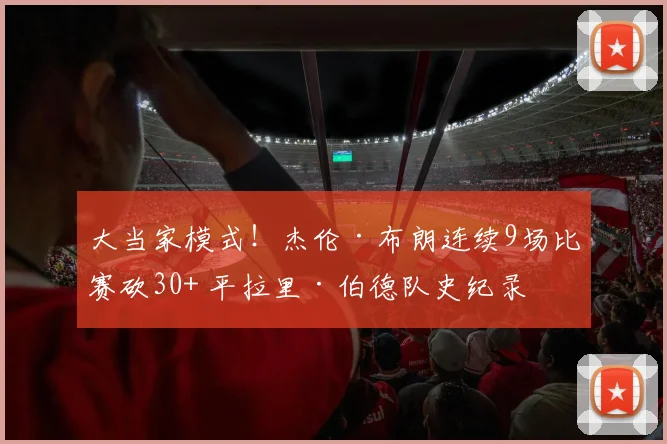 大当家模式！杰伦·布朗连续9场比赛砍30+ 平拉里·伯德队史纪录