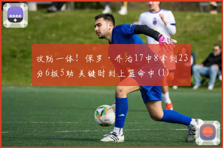 攻防一体！保罗·乔治17中8拿到23分6板5助 关键时刻上篮命中(1)
