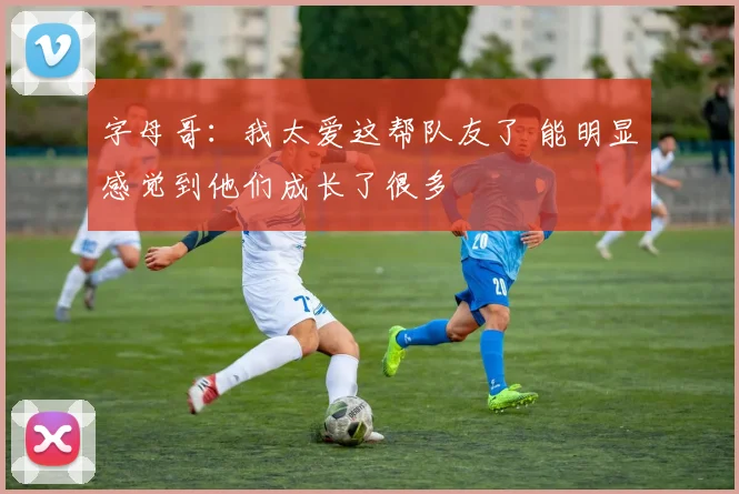 字母哥：我太爱这帮队友了 能明显感觉到他们成长了很多