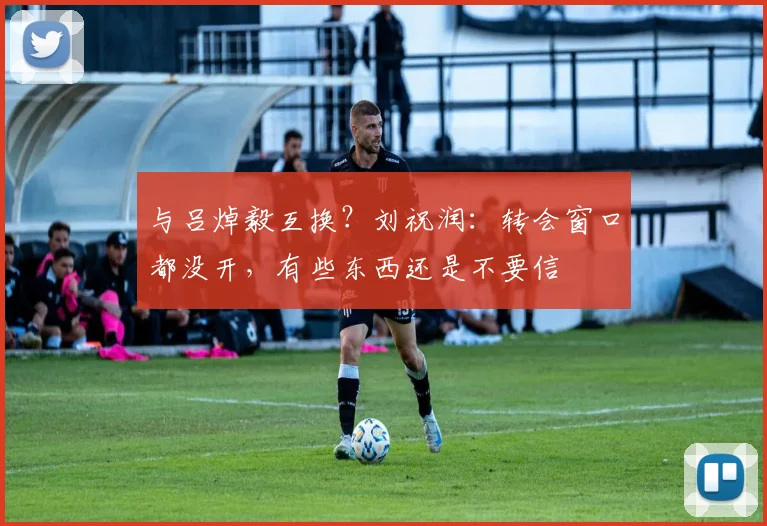 与吕焯毅互换？刘祝润：转会窗口都没开，有些东西还是不要信